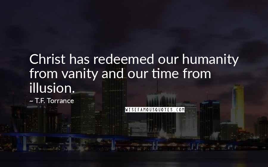 T.F. Torrance Quotes: Christ has redeemed our humanity from vanity and our time from illusion.