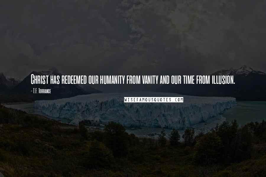 T.F. Torrance Quotes: Christ has redeemed our humanity from vanity and our time from illusion.