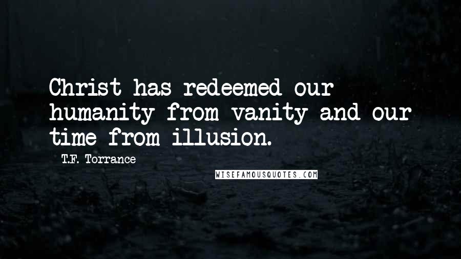T.F. Torrance Quotes: Christ has redeemed our humanity from vanity and our time from illusion.