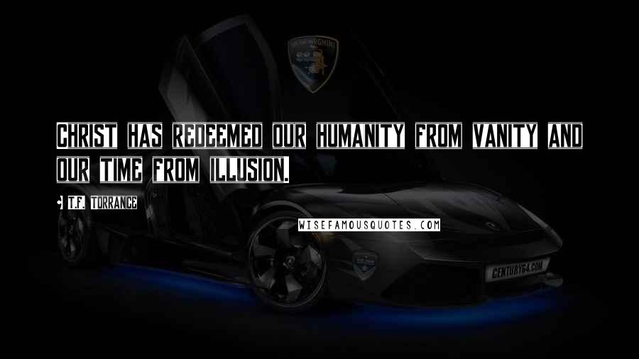 T.F. Torrance Quotes: Christ has redeemed our humanity from vanity and our time from illusion.