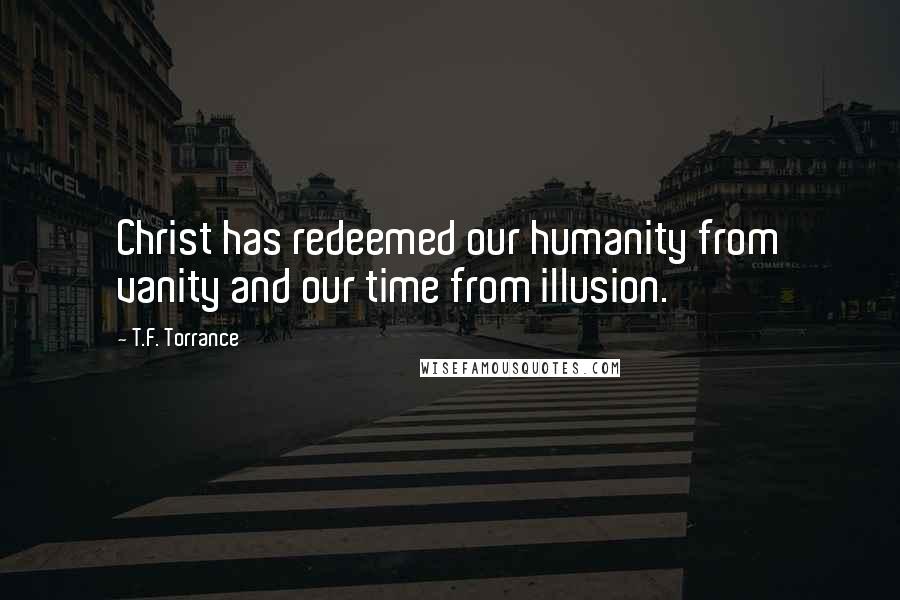 T.F. Torrance Quotes: Christ has redeemed our humanity from vanity and our time from illusion.