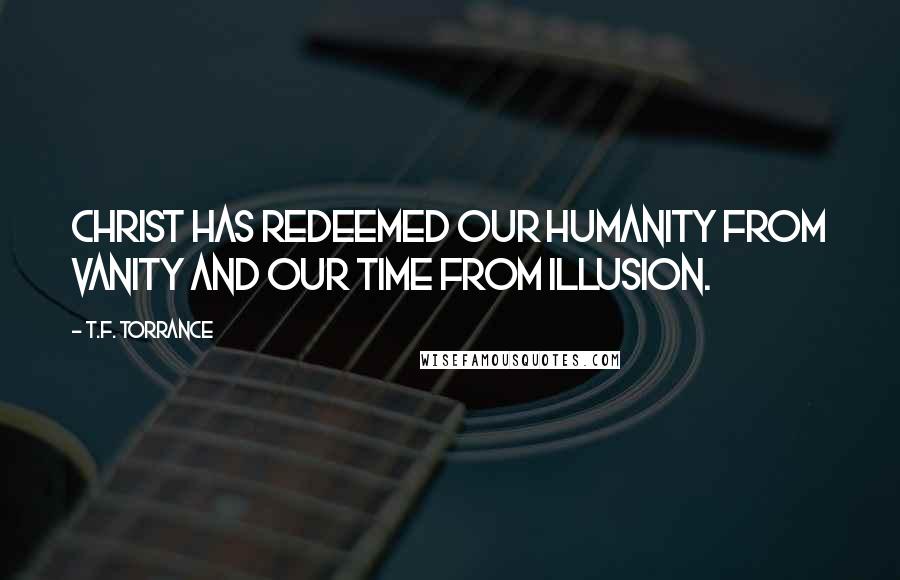 T.F. Torrance Quotes: Christ has redeemed our humanity from vanity and our time from illusion.