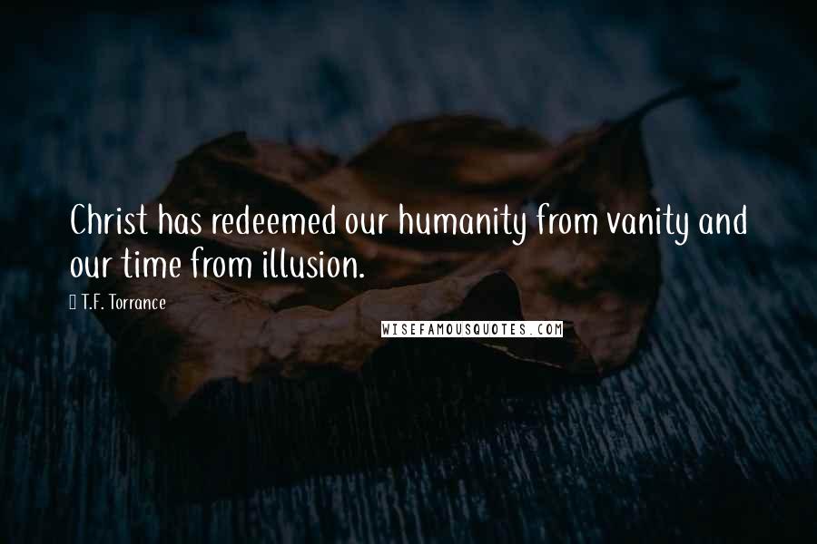 T.F. Torrance Quotes: Christ has redeemed our humanity from vanity and our time from illusion.