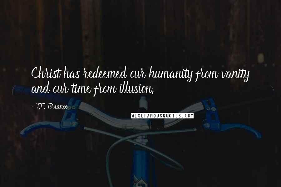 T.F. Torrance Quotes: Christ has redeemed our humanity from vanity and our time from illusion.
