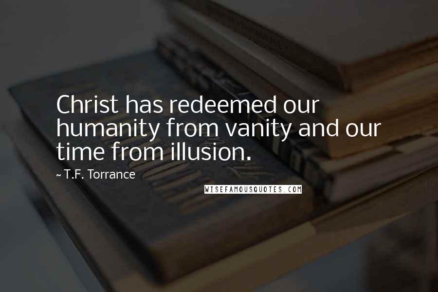 T.F. Torrance Quotes: Christ has redeemed our humanity from vanity and our time from illusion.