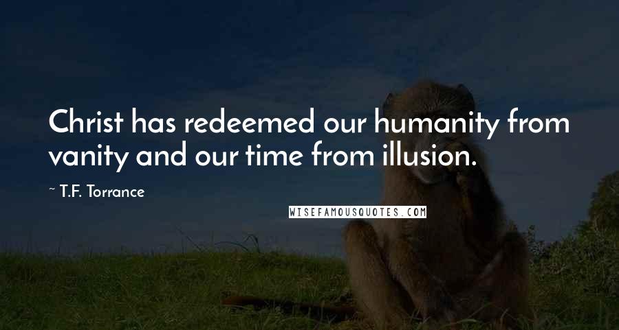 T.F. Torrance Quotes: Christ has redeemed our humanity from vanity and our time from illusion.
