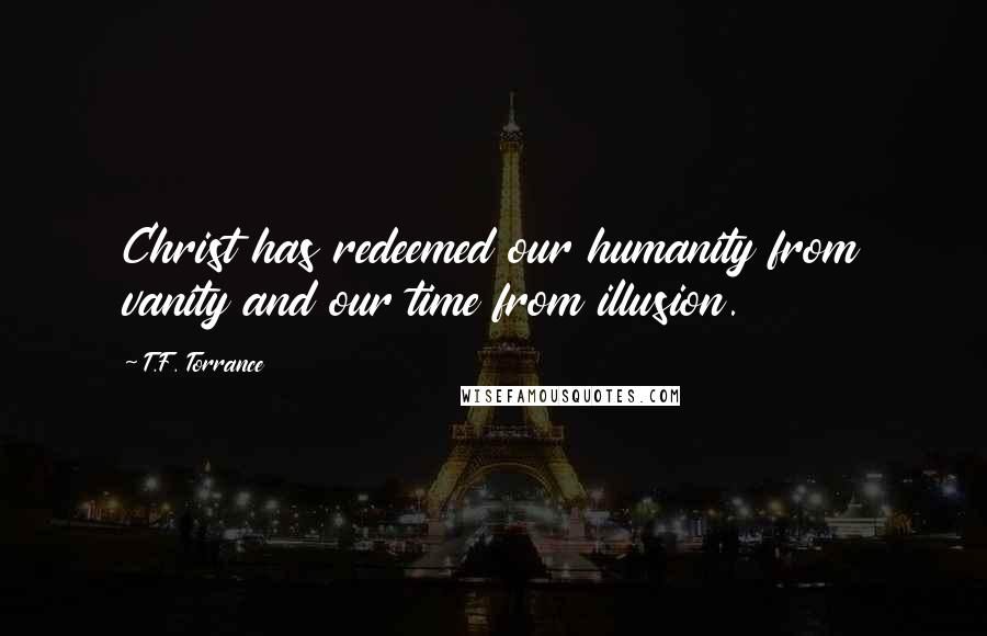 T.F. Torrance Quotes: Christ has redeemed our humanity from vanity and our time from illusion.