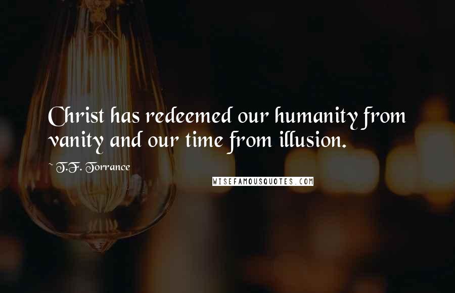 T.F. Torrance Quotes: Christ has redeemed our humanity from vanity and our time from illusion.