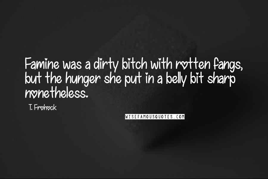 T. Frohock Quotes: Famine was a dirty bitch with rotten fangs, but the hunger she put in a belly bit sharp nonetheless.