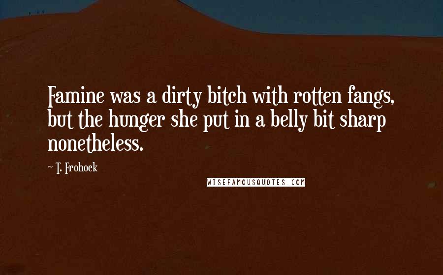 T. Frohock Quotes: Famine was a dirty bitch with rotten fangs, but the hunger she put in a belly bit sharp nonetheless.