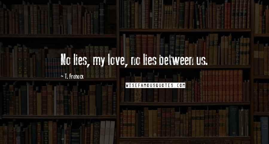 T. Frohock Quotes: No lies, my love, no lies between us.