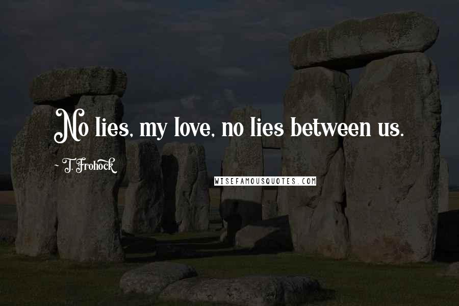 T. Frohock Quotes: No lies, my love, no lies between us.