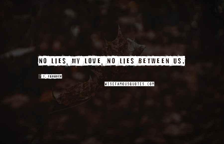 T. Frohock Quotes: No lies, my love, no lies between us.