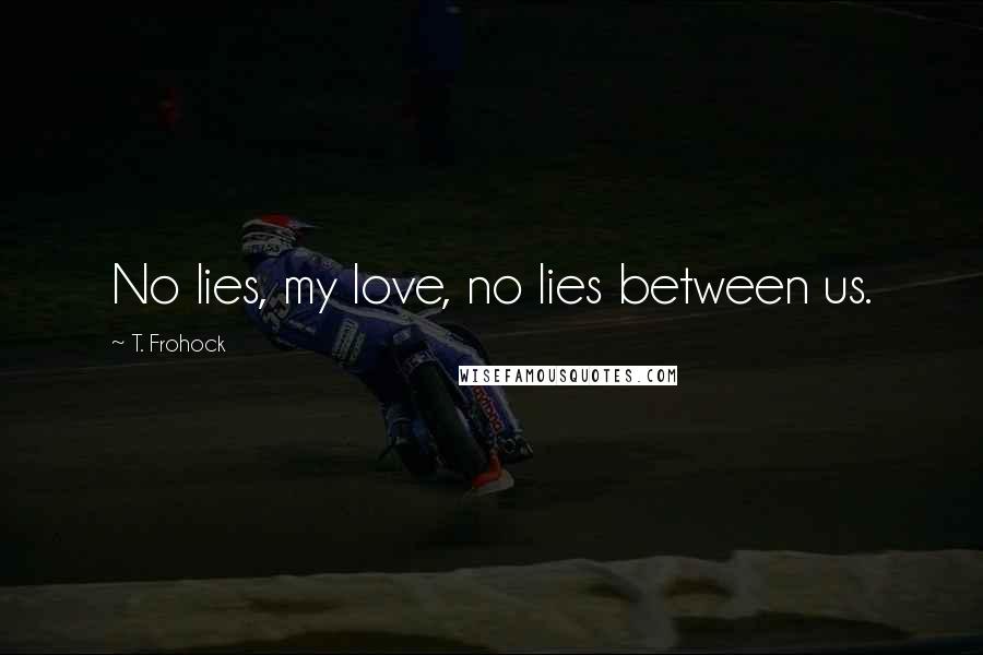 T. Frohock Quotes: No lies, my love, no lies between us.