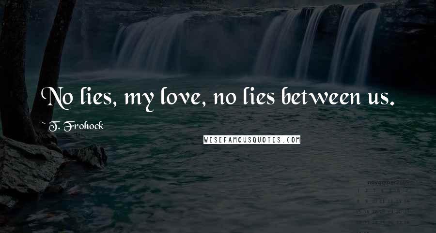 T. Frohock Quotes: No lies, my love, no lies between us.