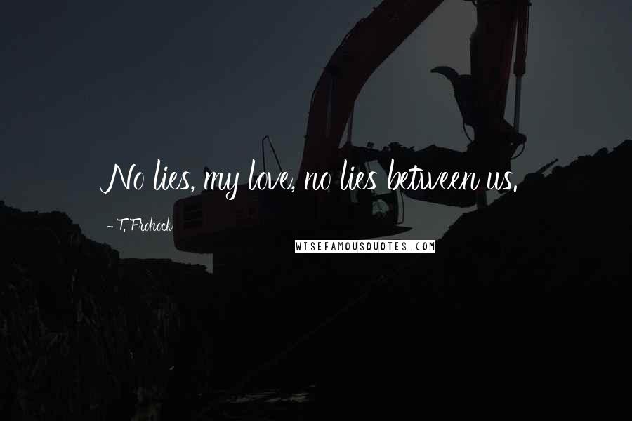 T. Frohock Quotes: No lies, my love, no lies between us.