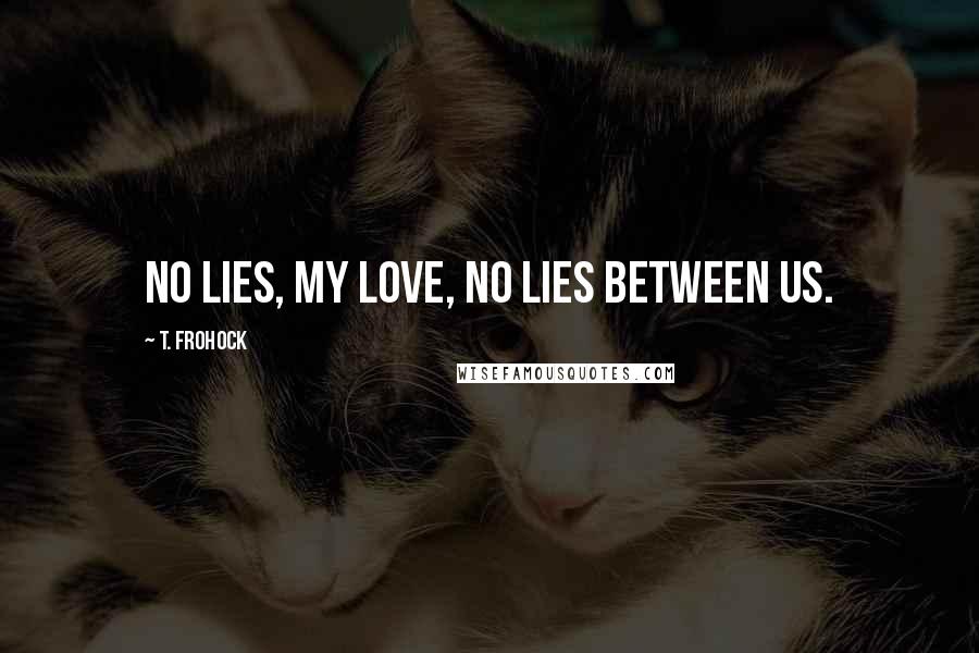 T. Frohock Quotes: No lies, my love, no lies between us.