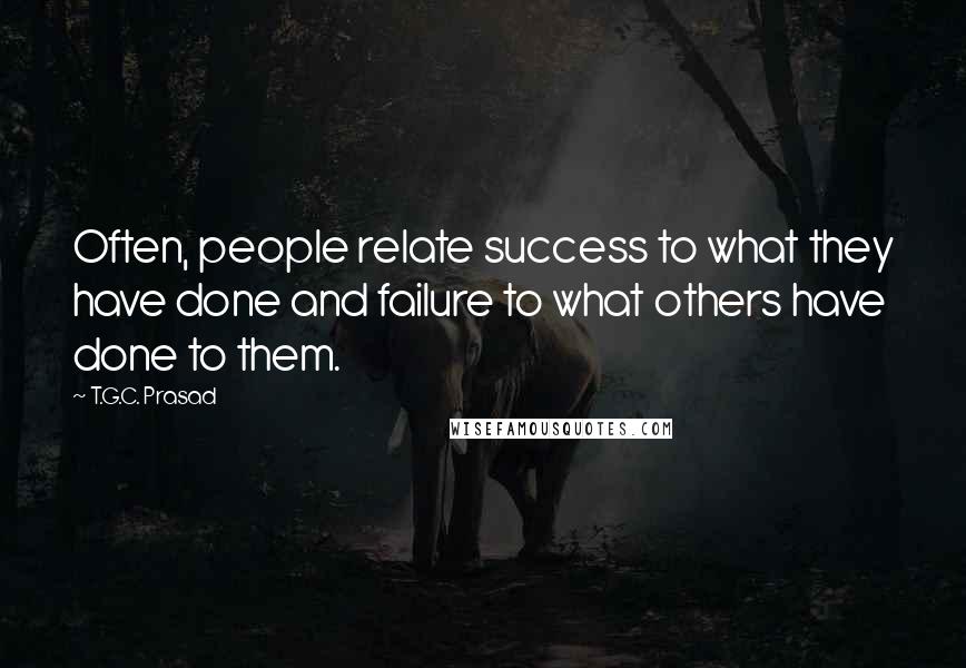 T.G.C. Prasad Quotes: Often, people relate success to what they have done and failure to what others have done to them.