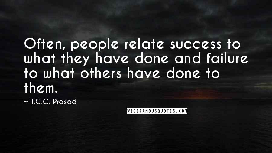 T.G.C. Prasad Quotes: Often, people relate success to what they have done and failure to what others have done to them.