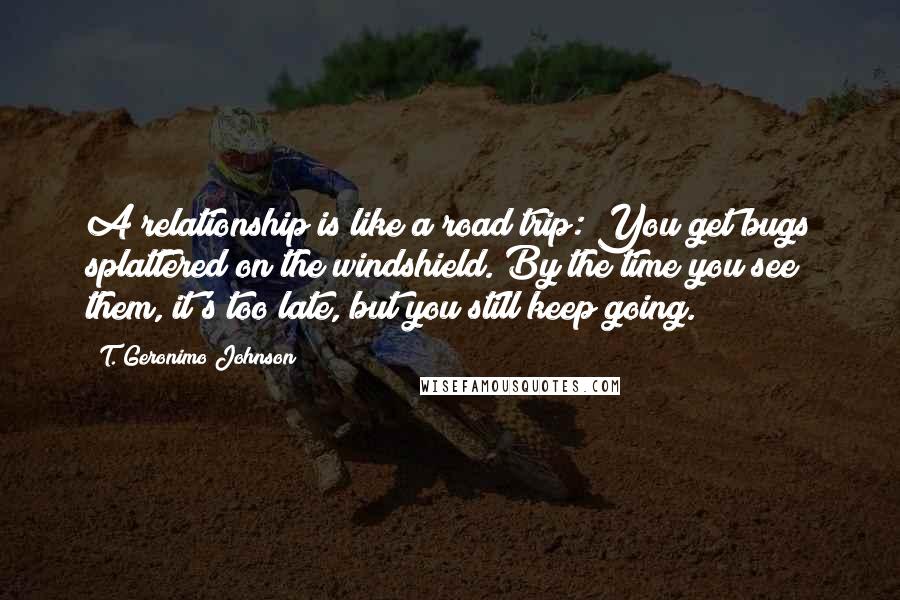 T. Geronimo Johnson Quotes: A relationship is like a road trip: You get bugs splattered on the windshield. By the time you see them, it's too late, but you still keep going.
