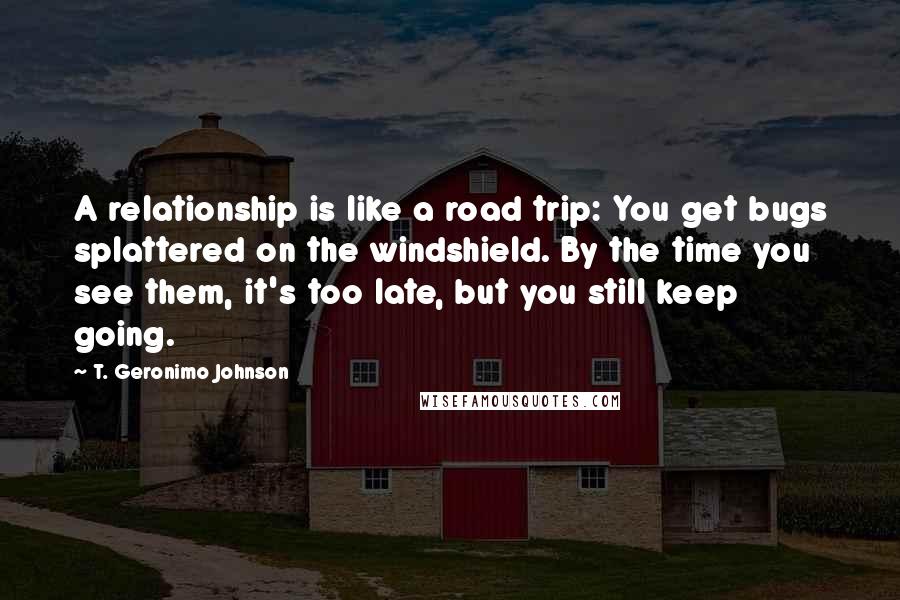 T. Geronimo Johnson Quotes: A relationship is like a road trip: You get bugs splattered on the windshield. By the time you see them, it's too late, but you still keep going.