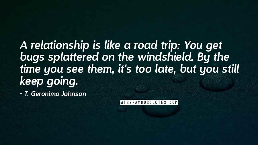 T. Geronimo Johnson Quotes: A relationship is like a road trip: You get bugs splattered on the windshield. By the time you see them, it's too late, but you still keep going.