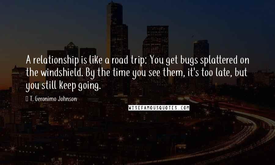 T. Geronimo Johnson Quotes: A relationship is like a road trip: You get bugs splattered on the windshield. By the time you see them, it's too late, but you still keep going.