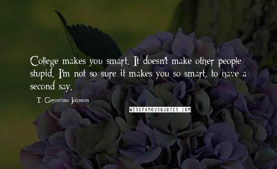 T. Geronimo Johnson Quotes: College makes you smart. It doesn't make other people stupid. I'm not so sure it makes you so smart, to have a second say.