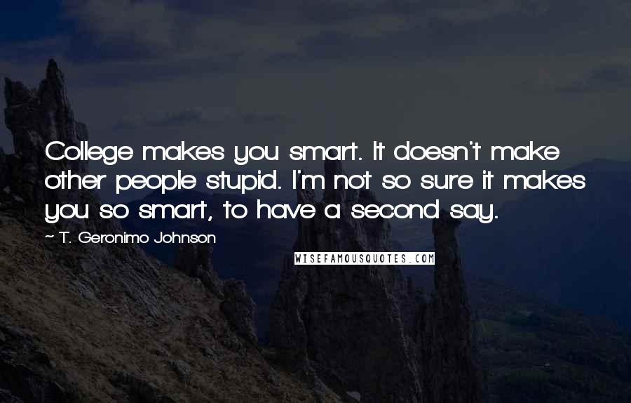 T. Geronimo Johnson Quotes: College makes you smart. It doesn't make other people stupid. I'm not so sure it makes you so smart, to have a second say.