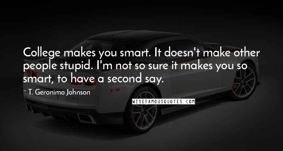 T. Geronimo Johnson Quotes: College makes you smart. It doesn't make other people stupid. I'm not so sure it makes you so smart, to have a second say.