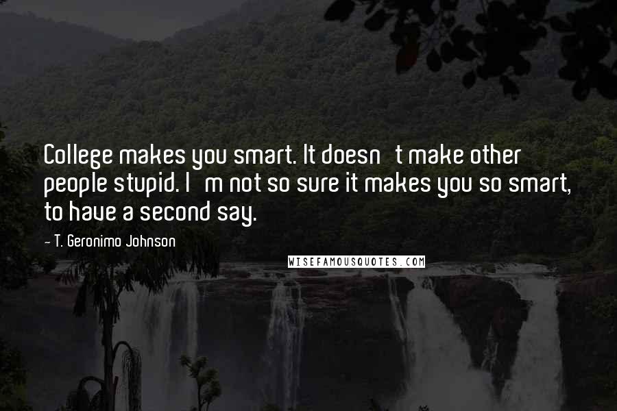 T. Geronimo Johnson Quotes: College makes you smart. It doesn't make other people stupid. I'm not so sure it makes you so smart, to have a second say.
