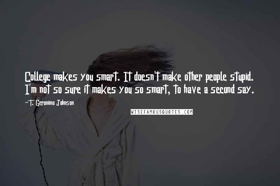 T. Geronimo Johnson Quotes: College makes you smart. It doesn't make other people stupid. I'm not so sure it makes you so smart, to have a second say.