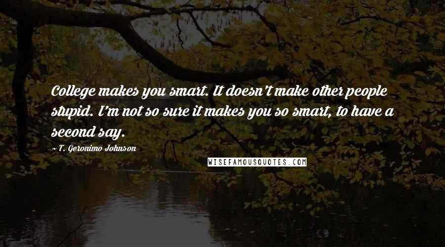 T. Geronimo Johnson Quotes: College makes you smart. It doesn't make other people stupid. I'm not so sure it makes you so smart, to have a second say.