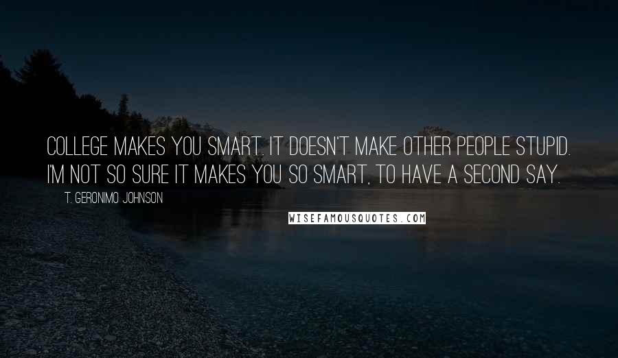 T. Geronimo Johnson Quotes: College makes you smart. It doesn't make other people stupid. I'm not so sure it makes you so smart, to have a second say.