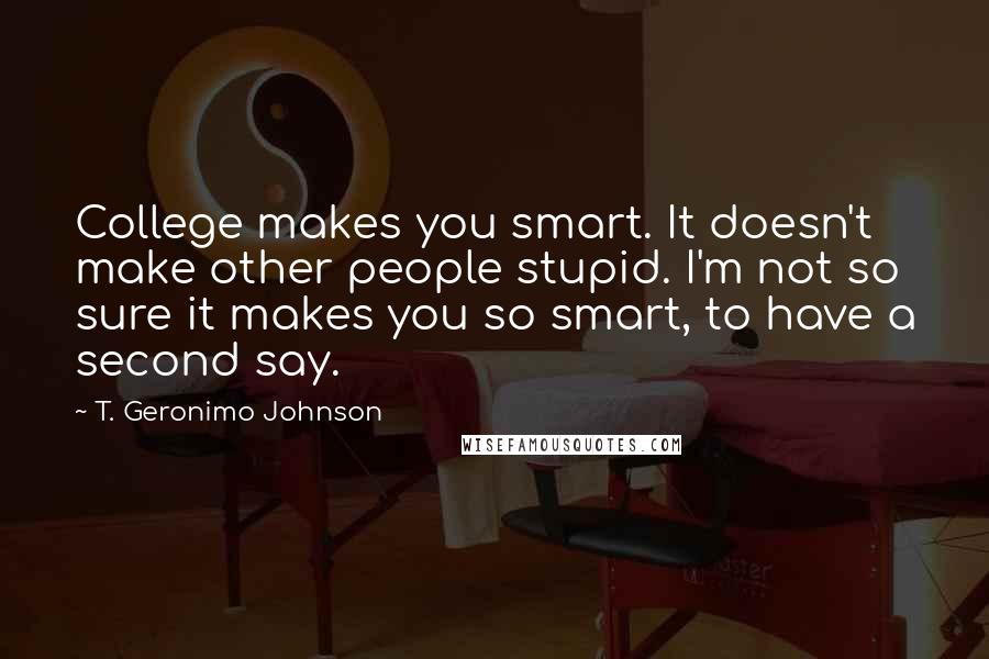 T. Geronimo Johnson Quotes: College makes you smart. It doesn't make other people stupid. I'm not so sure it makes you so smart, to have a second say.