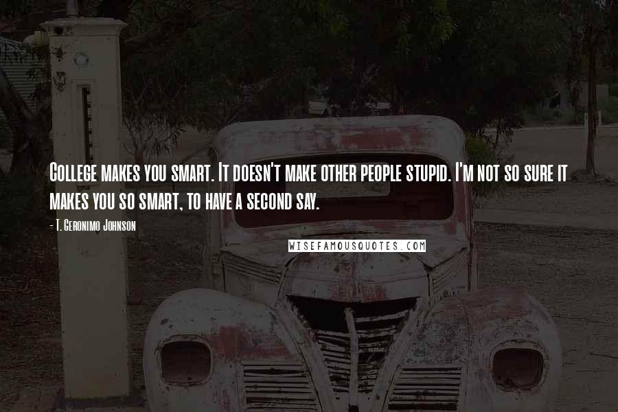 T. Geronimo Johnson Quotes: College makes you smart. It doesn't make other people stupid. I'm not so sure it makes you so smart, to have a second say.