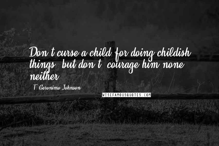 T. Geronimo Johnson Quotes: Don't curse a child for doing childish things, but don't 'courage him none neither.