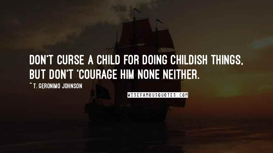 T. Geronimo Johnson Quotes: Don't curse a child for doing childish things, but don't 'courage him none neither.