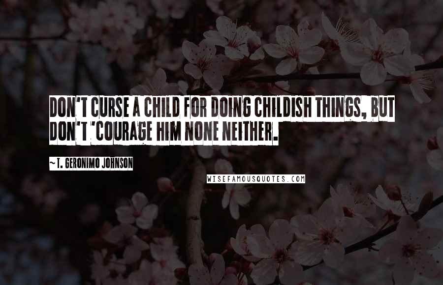 T. Geronimo Johnson Quotes: Don't curse a child for doing childish things, but don't 'courage him none neither.