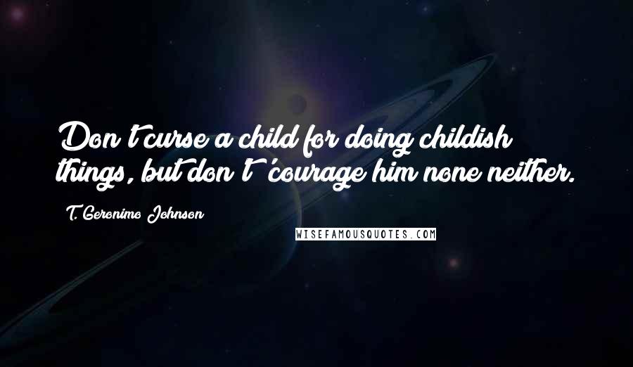 T. Geronimo Johnson Quotes: Don't curse a child for doing childish things, but don't 'courage him none neither.