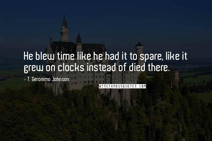 T. Geronimo Johnson Quotes: He blew time like he had it to spare, like it grew on clocks instead of died there.
