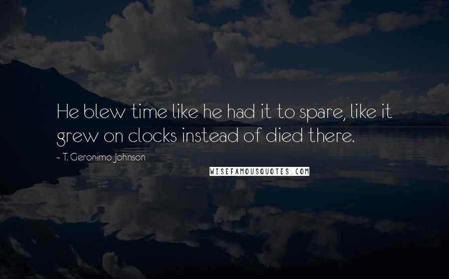 T. Geronimo Johnson Quotes: He blew time like he had it to spare, like it grew on clocks instead of died there.