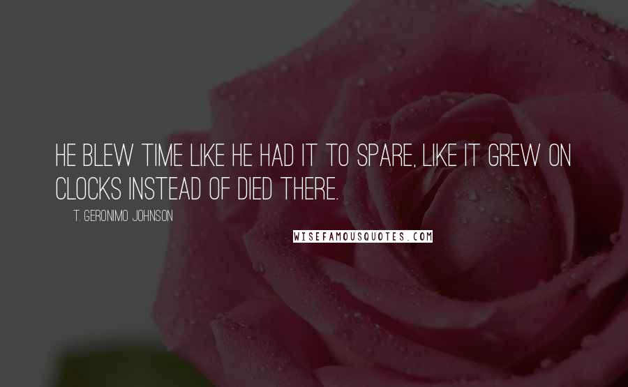 T. Geronimo Johnson Quotes: He blew time like he had it to spare, like it grew on clocks instead of died there.