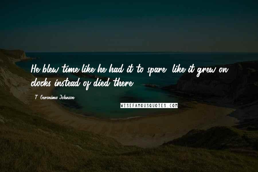 T. Geronimo Johnson Quotes: He blew time like he had it to spare, like it grew on clocks instead of died there.