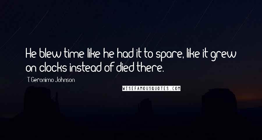 T. Geronimo Johnson Quotes: He blew time like he had it to spare, like it grew on clocks instead of died there.