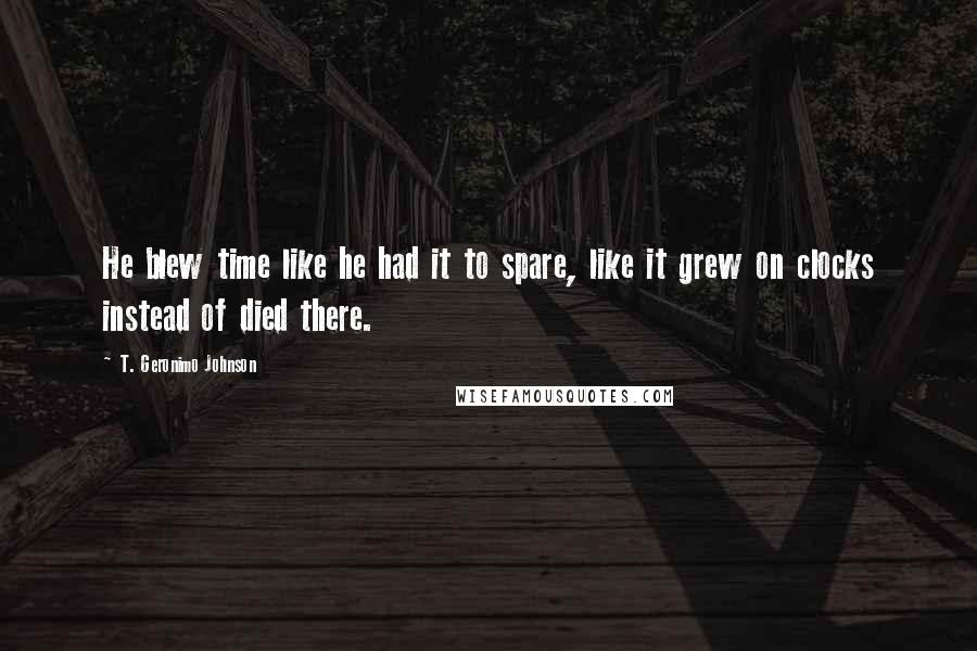 T. Geronimo Johnson Quotes: He blew time like he had it to spare, like it grew on clocks instead of died there.