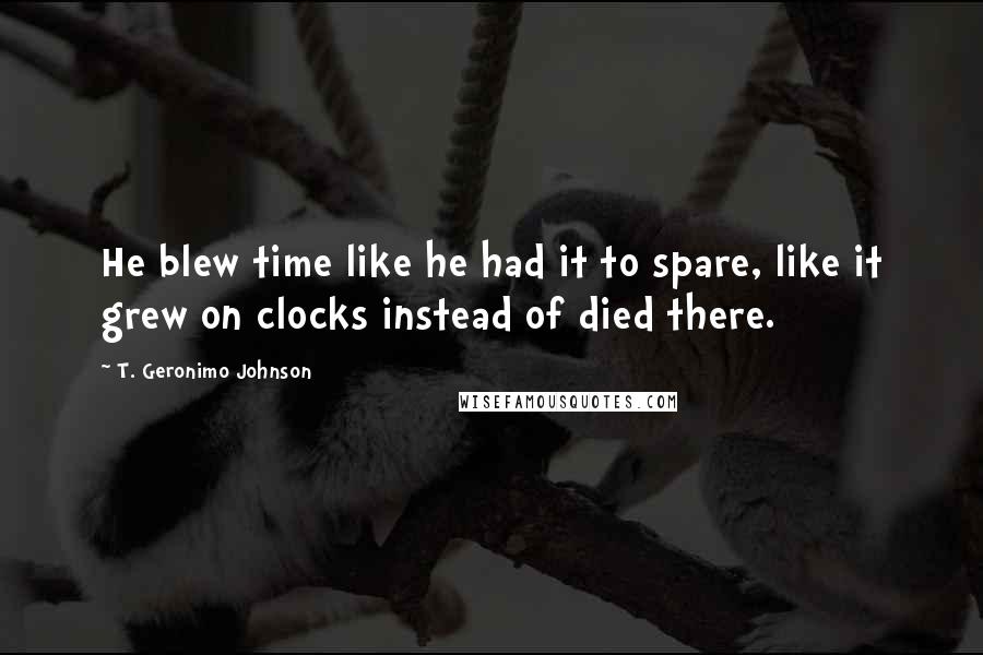 T. Geronimo Johnson Quotes: He blew time like he had it to spare, like it grew on clocks instead of died there.