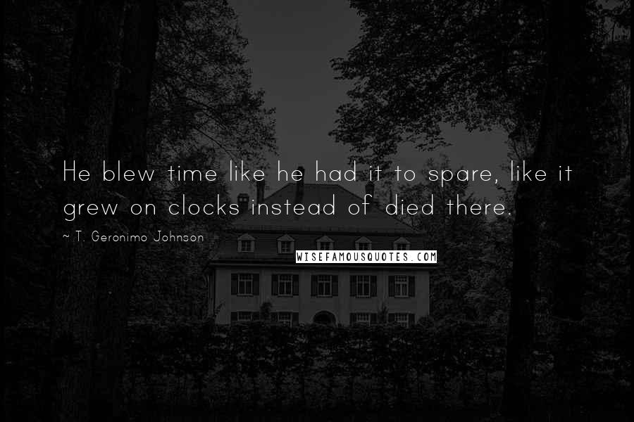 T. Geronimo Johnson Quotes: He blew time like he had it to spare, like it grew on clocks instead of died there.