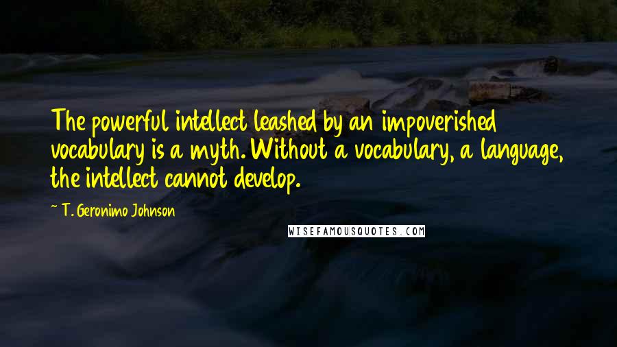 T. Geronimo Johnson Quotes: The powerful intellect leashed by an impoverished vocabulary is a myth. Without a vocabulary, a language, the intellect cannot develop.