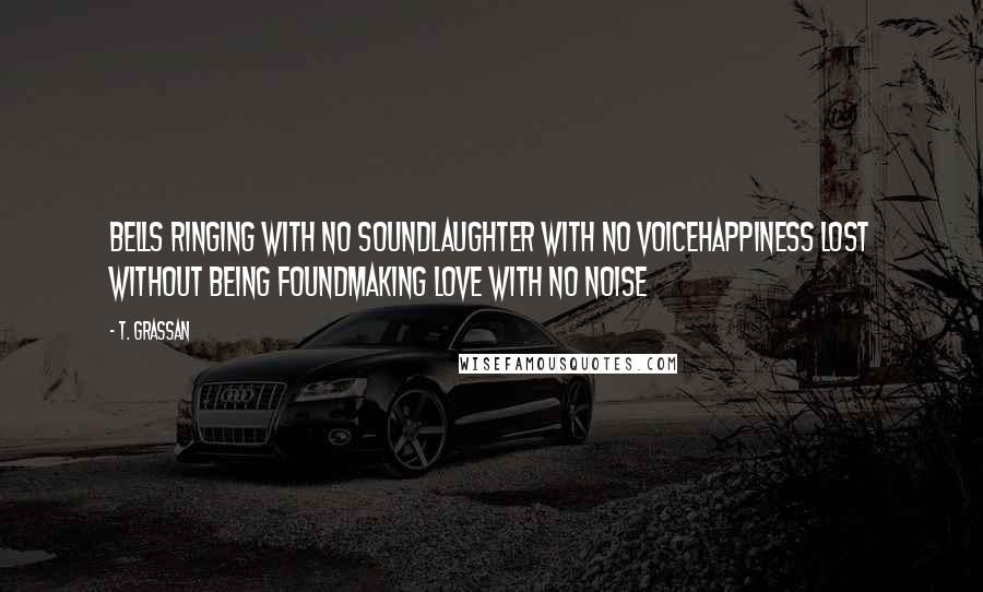T. Grassan Quotes: Bells ringing with no soundLaughter with no voiceHappiness lost without being foundMaking love with no noise
